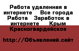 Работа удаленная в интернете  - Все города Работа » Заработок в интернете   . Крым,Красногвардейское